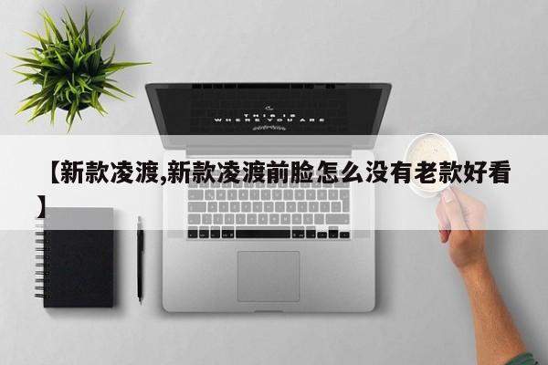 【新款凌渡,新款凌渡前脸怎么没有老款好看】