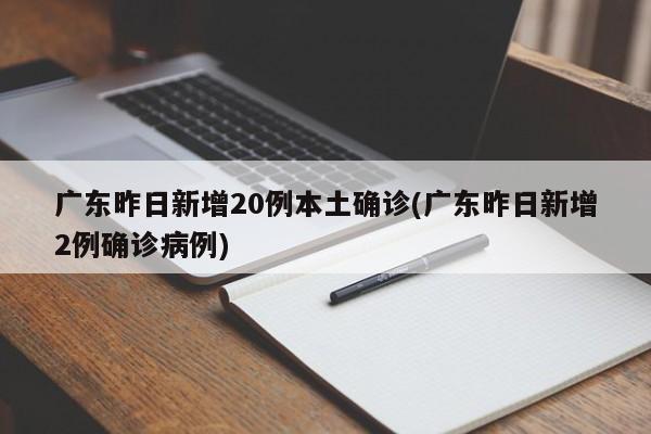 广东昨日新增20例本土确诊(广东昨日新增2例确诊病例)