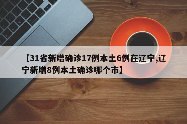 【31省新增确诊17例本土6例在辽宁,辽宁新增8例本土确诊哪个市】