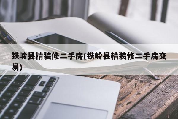 铁岭县精装修二手房(铁岭县精装修二手房交易)