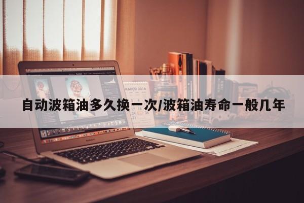 自动波箱油多久换一次/波箱油寿命一般几年