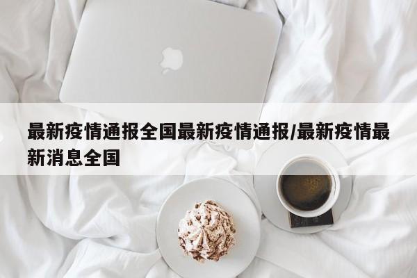 最新疫情通报全国最新疫情通报/最新疫情最新消息全国