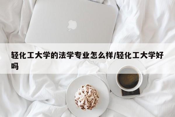 轻化工大学的法学专业怎么样/轻化工大学好吗