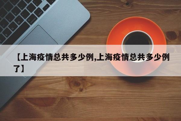 【上海疫情总共多少例,上海疫情总共多少例了】
