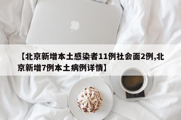 【北京新增本土感染者11例社会面2例,北京新增7例本土病例详情】