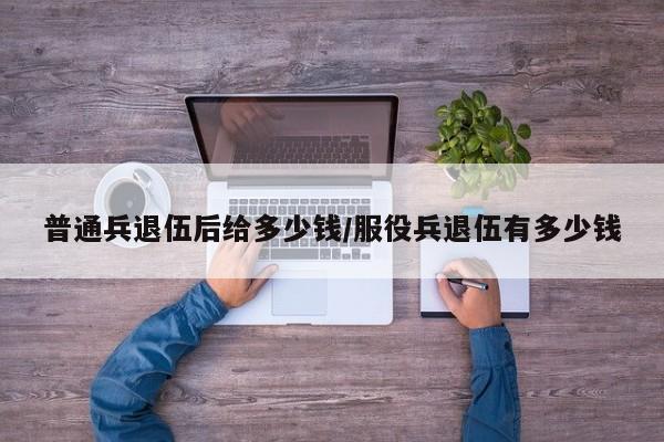 普通兵退伍后给多少钱/服役兵退伍有多少钱
