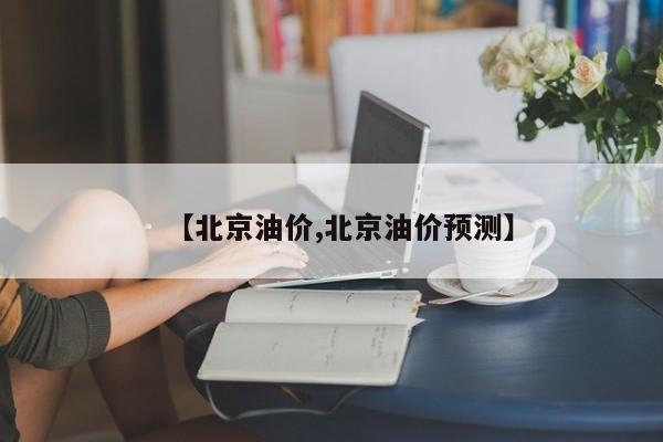 【北京油价,北京油价预测】