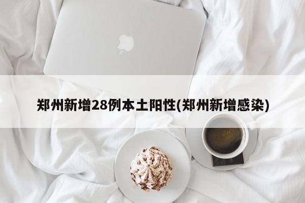 郑州新增28例本土阳性(郑州新增感染)