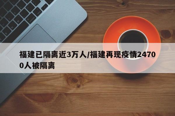 福建已隔离近3万人/福建再现疫情24700人被隔离