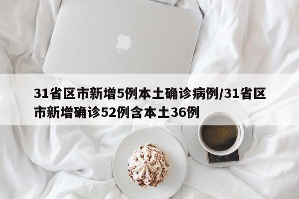 31省区市新增5例本土确诊病例/31省区市新增确诊52例含本土36例