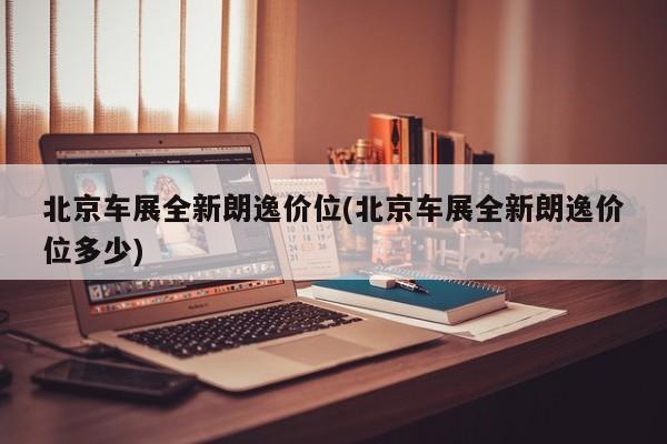 北京车展全新朗逸价位(北京车展全新朗逸价位多少)