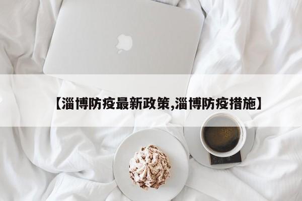 【淄博防疫最新政策,淄博防疫措施】