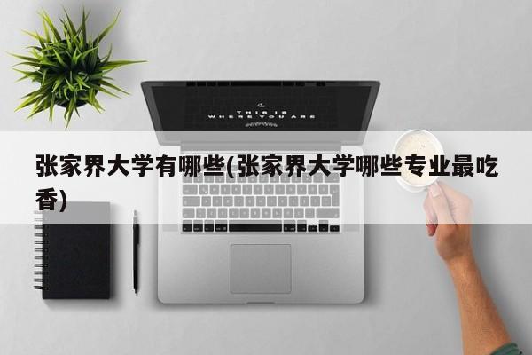 张家界大学有哪些(张家界大学哪些专业最吃香)