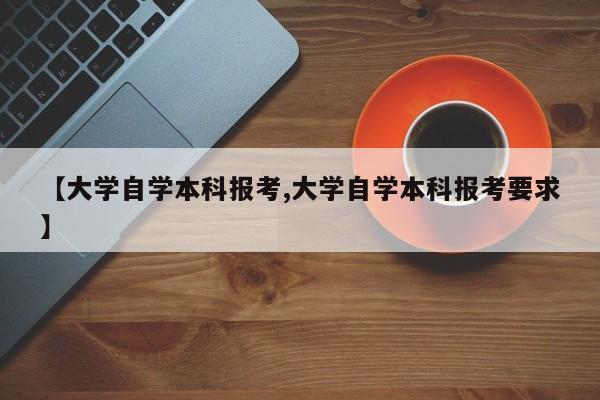 【大学自学本科报考,大学自学本科报考要求】