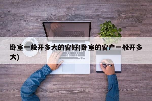 卧室一般开多大的窗好(卧室的窗户一般开多大)