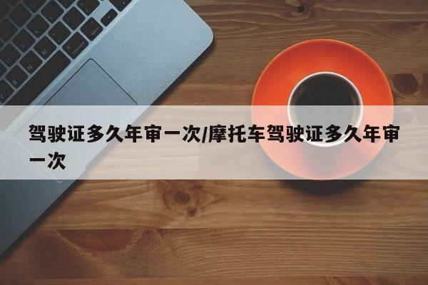 驾驶证多久年审一次/摩托车驾驶证多久年审一次