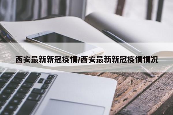 西安最新新冠疫情/西安最新新冠疫情情况