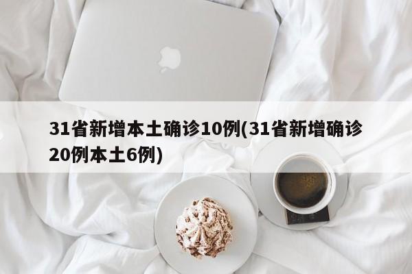 31省新增本土确诊10例(31省新增确诊20例本土6例)