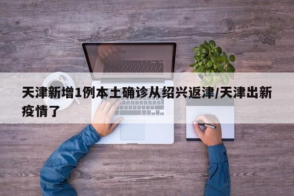 天津新增1例本土确诊从绍兴返津/天津出新疫情了