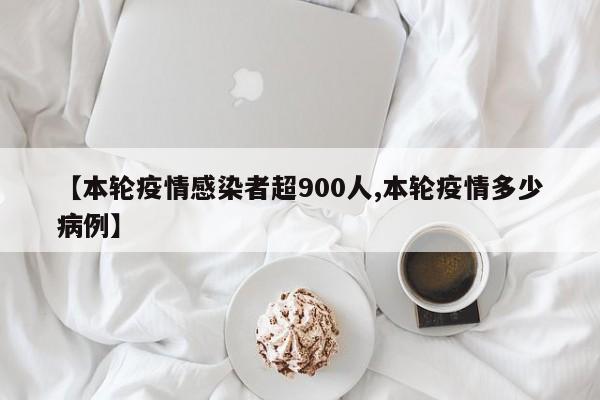【本轮疫情感染者超900人,本轮疫情多少病例】