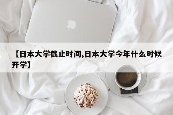 【日本大学截止时间,日本大学今年什么时候开学】