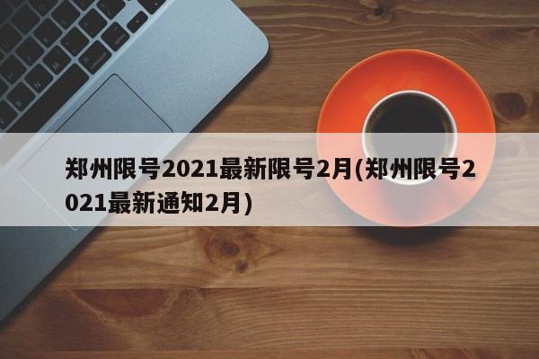 郑州限号2021最新限号2月(郑州限号2021最新通知2月)
