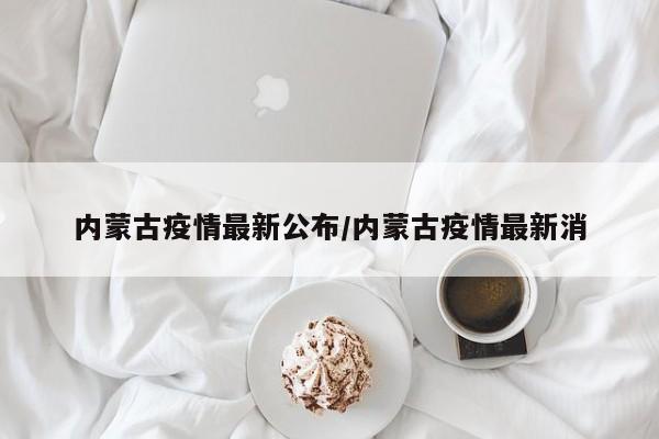 内蒙古疫情最新公布/内蒙古疫情最新消