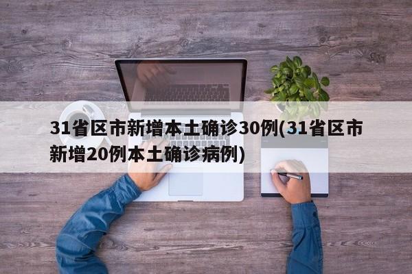 31省区市新增本土确诊30例(31省区市新增20例本土确诊病例)
