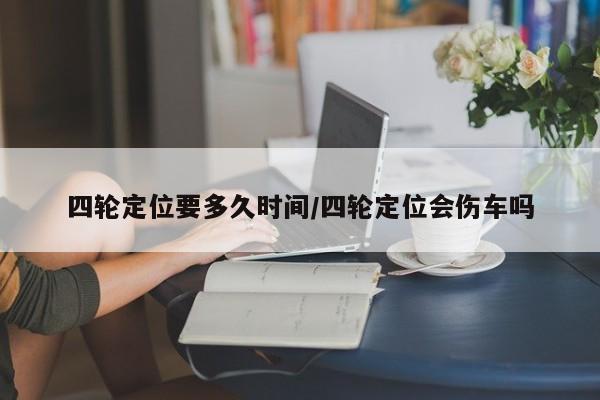 四轮定位要多久时间/四轮定位会伤车吗