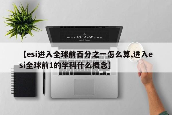 【esi进入全球前百分之一怎么算,进入esi全球前1的学科什么概念】