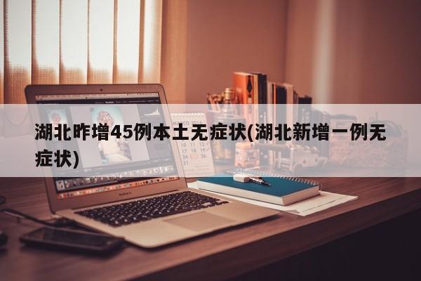 湖北昨增45例本土无症状(湖北新增一例无症状)