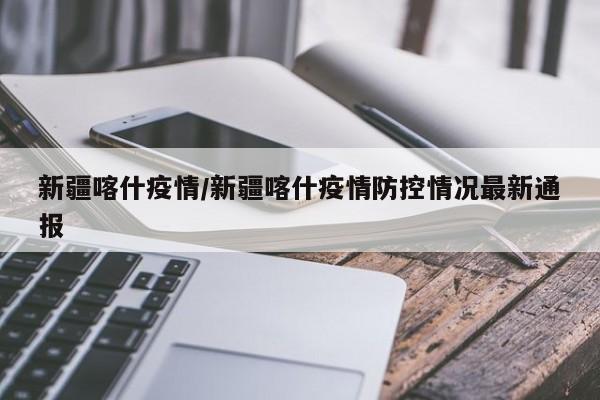 新疆喀什疫情/新疆喀什疫情防控情况最新通报
