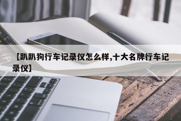 【趴趴狗行车记录仪怎么样,十大名牌行车记录仪】