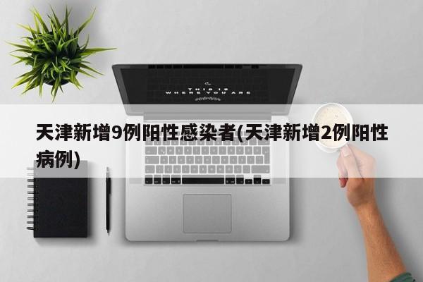 天津新增9例阳性感染者(天津新增2例阳性病例)