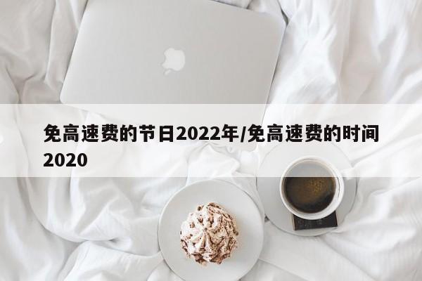 免高速费的节日2022年/免高速费的时间2020