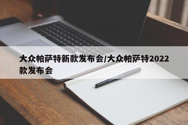 大众帕萨特新款发布会/大众帕萨特2022款发布会