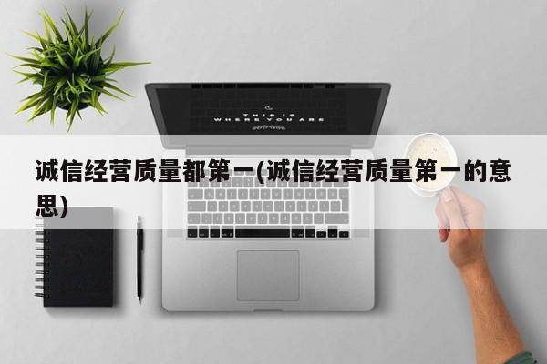 诚信经营质量都第一(诚信经营质量第一的意思)