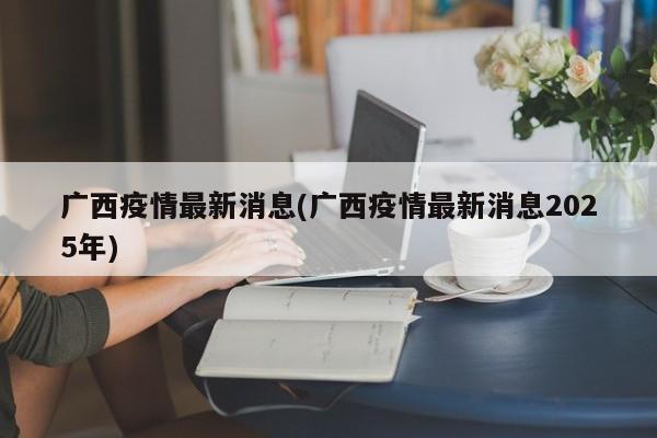 广西疫情最新消息(广西疫情最新消息2025年)