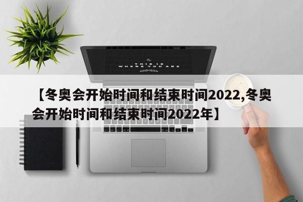 【冬奥会开始时间和结束时间2022,冬奥会开始时间和结束时间2022年】