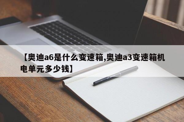 【奥迪a6是什么变速箱,奥迪a3变速箱机电单元多少钱】