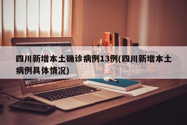 四川新增本土确诊病例13例(四川新增本土病例具体情况)