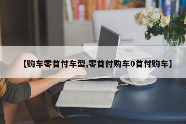 【购车零首付车型,零首付购车0首付购车】