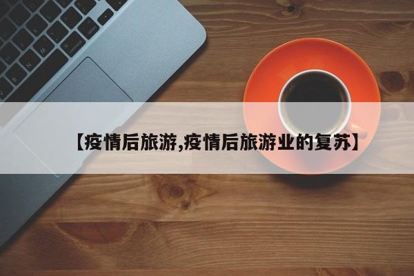 【疫情后旅游,疫情后旅游业的复苏】
