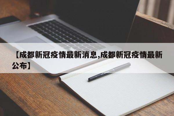 【成都新冠疫情最新消息,成都新冠疫情最新公布】
