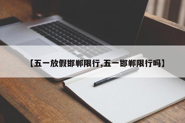 【五一放假邯郸限行,五一邯郸限行吗】
