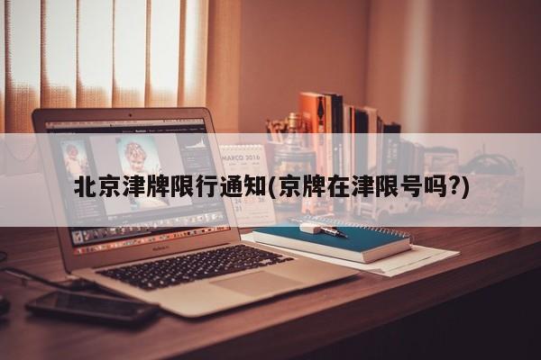 北京津牌限行通知(京牌在津限号吗?)