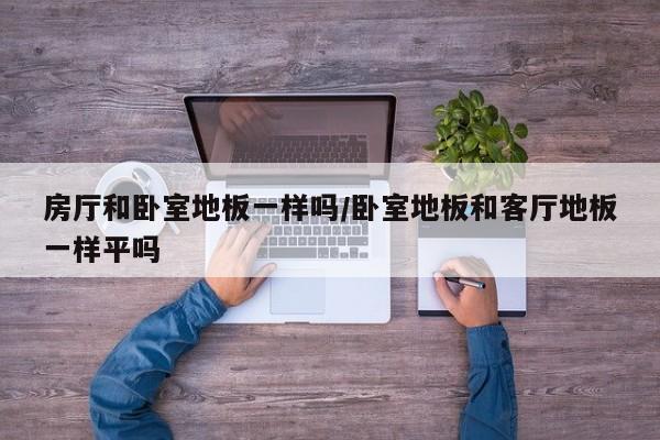 房厅和卧室地板一样吗/卧室地板和客厅地板一样平吗