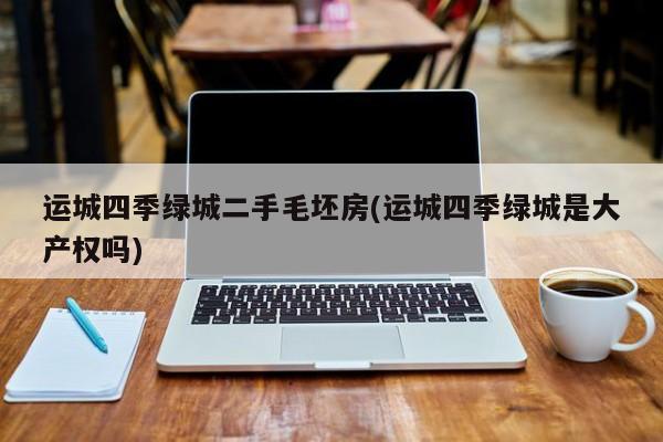运城四季绿城二手毛坯房(运城四季绿城是大产权吗)