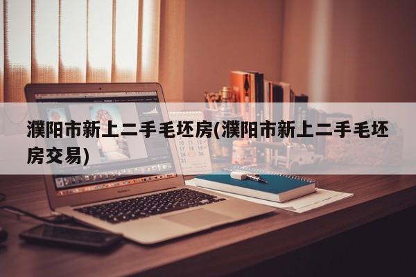 濮阳市新上二手毛坯房(濮阳市新上二手毛坯房交易)