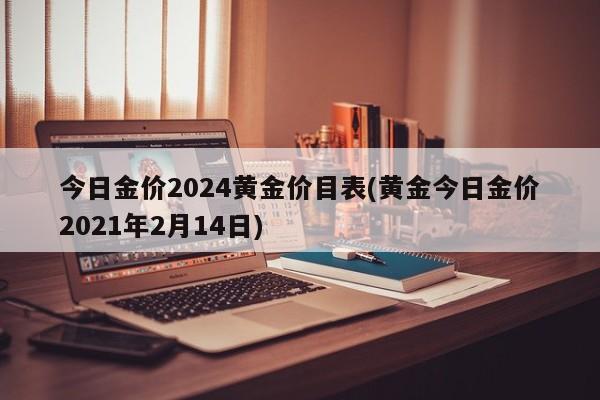 今日金价2024黄金价目表(黄金今日金价2021年2月14日)
